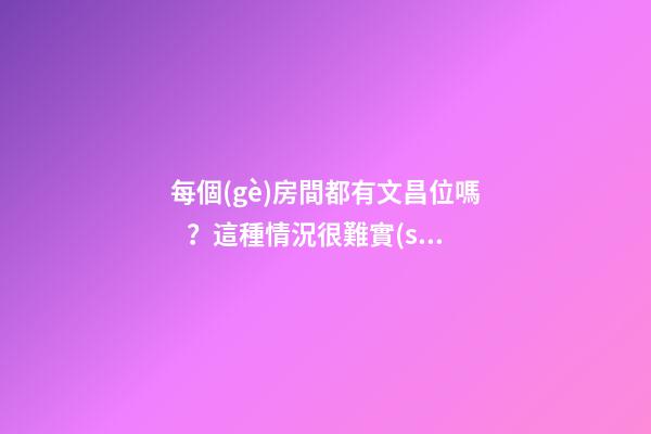 每個(gè)房間都有文昌位嗎？這種情況很難實(shí)現(xiàn)